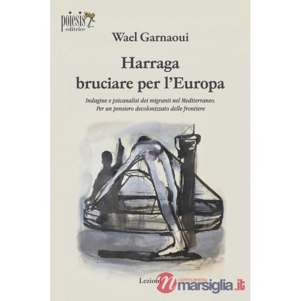 Harraga bruciare per l'Europa. Indagine e psicanalisi dei migranti nel Mediterraneo. Per un pensiero decolonizzato delle frontie