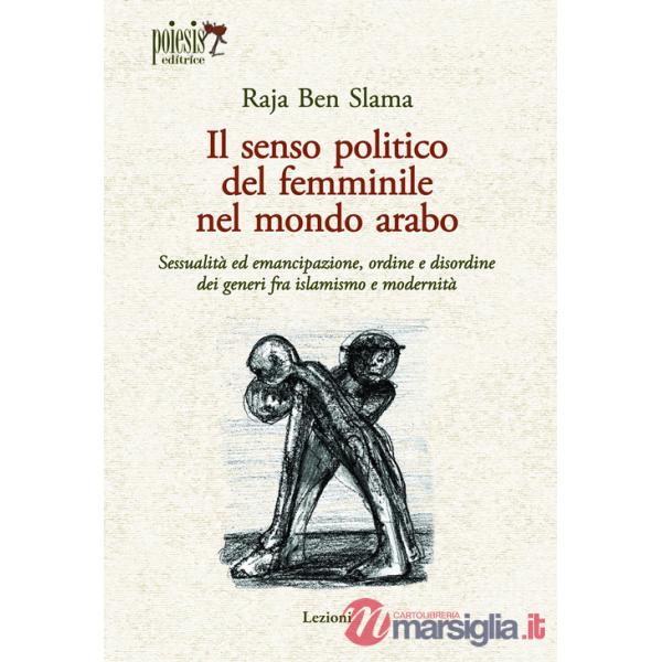 Senso politico del femminile nel mondo arabo. Sessualità ed emancipazione, ordine e disordine dei generi fra islamismo e moderni