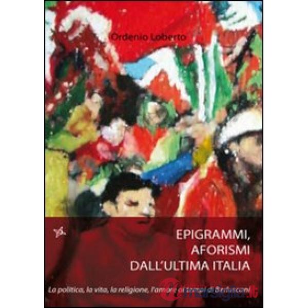 Epigrammi e aforismi dall'ultima Italia. La politica, la vita, la religione, l'a