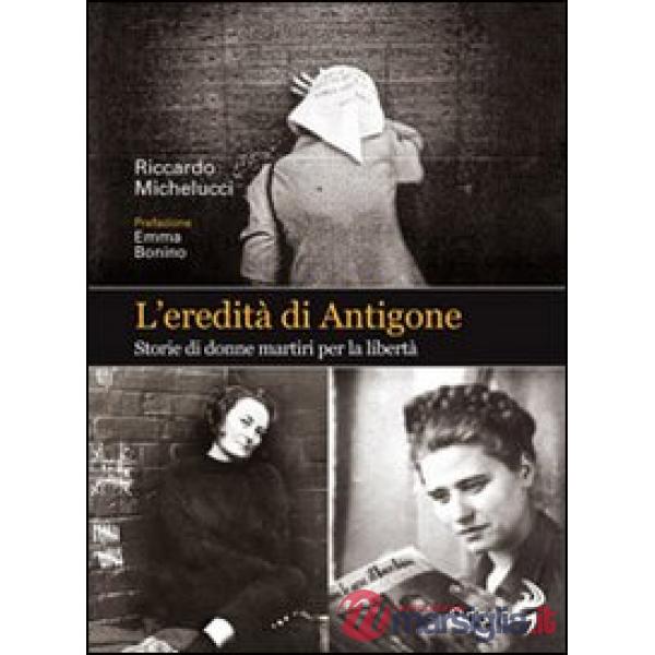 Eredità di Antigone. Storie di donne martiri per la libertà (L')