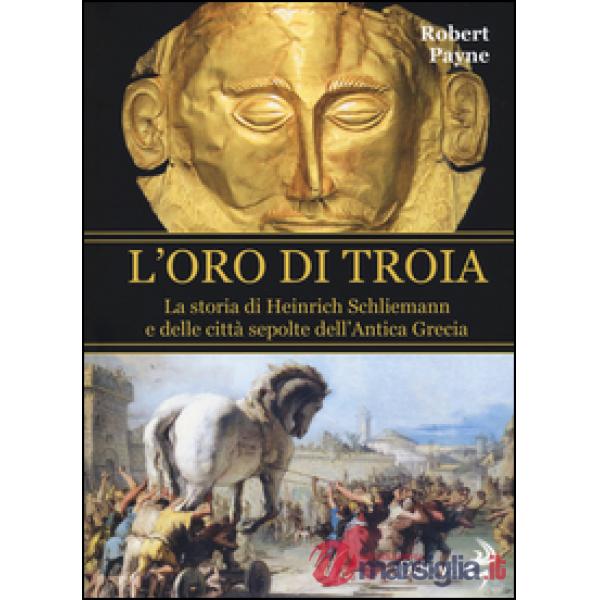 Oro di Troia. La storia di Henrich Schliemann e delle città sepolte dell'antica 