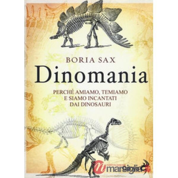 Dinomania. Perché amiamo, temiamo e siamo incantati dai dinosauri
