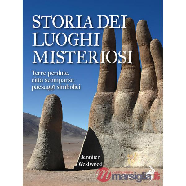 Storia dei luoghi misteriosi. Terre perdute, città scomparse, paesaggi simbolici