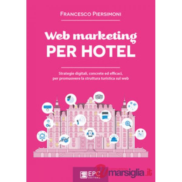 Web marketing per hotel. Strategie digitali, concrete ed efficaci, per promuovere la struttura turistica sul web