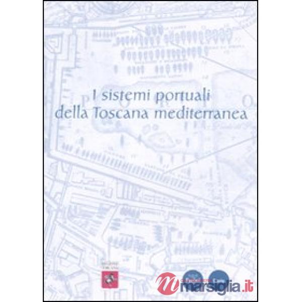 Sistemi portuali della Toscana mediterranea. Infrastrutture, scambi, economie dall'antichità a oggi. Ediz. illustrata (I)