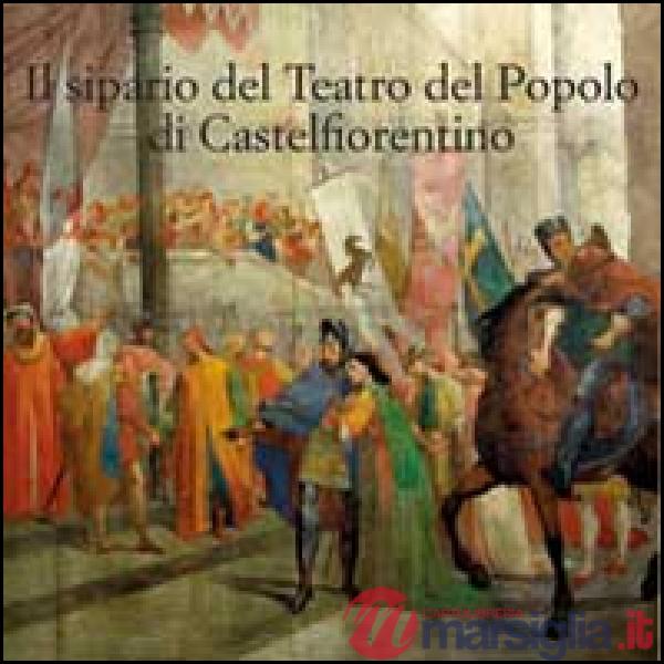 Sipario storico del teatro del popolo di Castelfiorentino. Ediz. illustrata (Il)