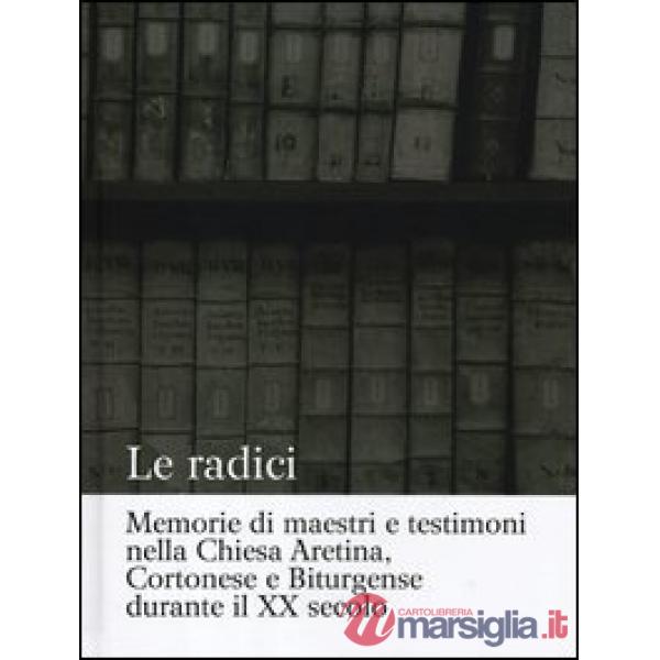 Radici. Memorie di maestri e testimoni nella Chiesa aretina, cortonese e biturgense durante il XX secolo. Ediz. illustrata (Le)