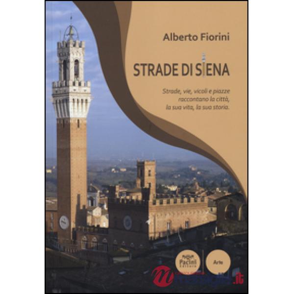 Strade di Siena. Strade, vie, vicoli e piazze raccontano la città, la sua vita, la sua storia
