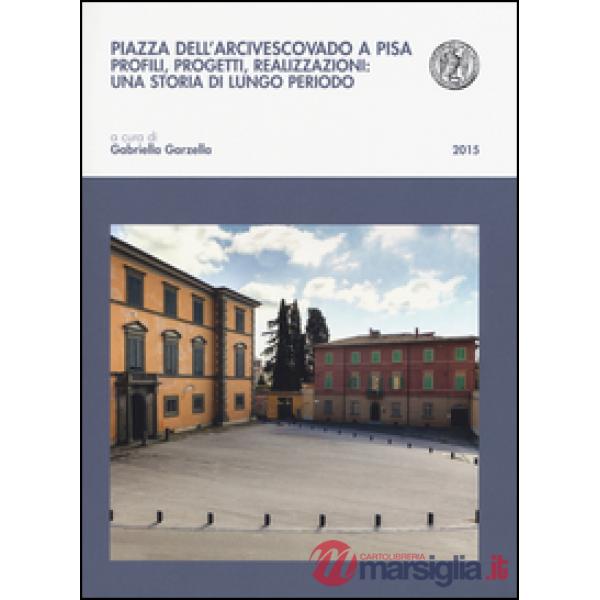 Piazza dell'arcivescovado a Pisa. Profili, progetti, realizzazioni: una storia di lungo periodo