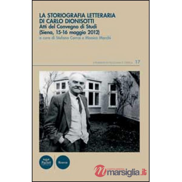 Storiografia letteraria di Carlo Dionisotti. Atti del Convegno di studi (Siena, 