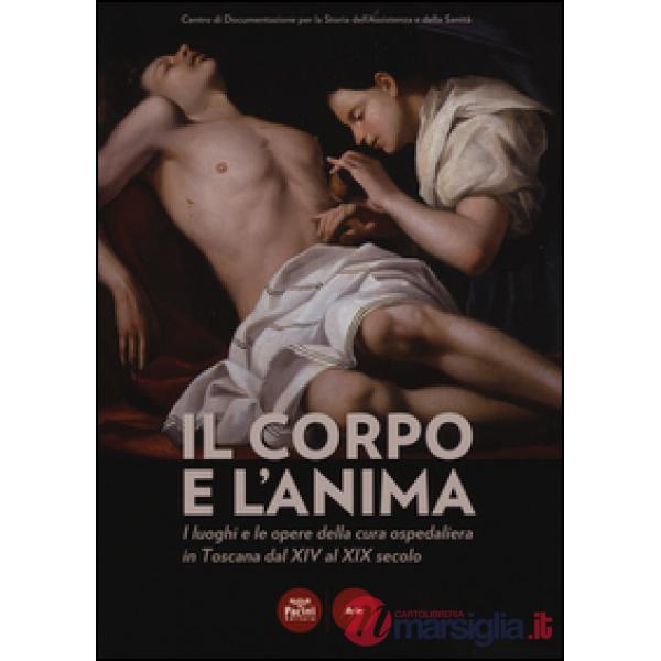 Corpo e l'anima. I luoghi e le opere della cura ospedaliera in Toscana dal XIV al XIX. Catalogo della mostra (Siena, 6 dicembre 