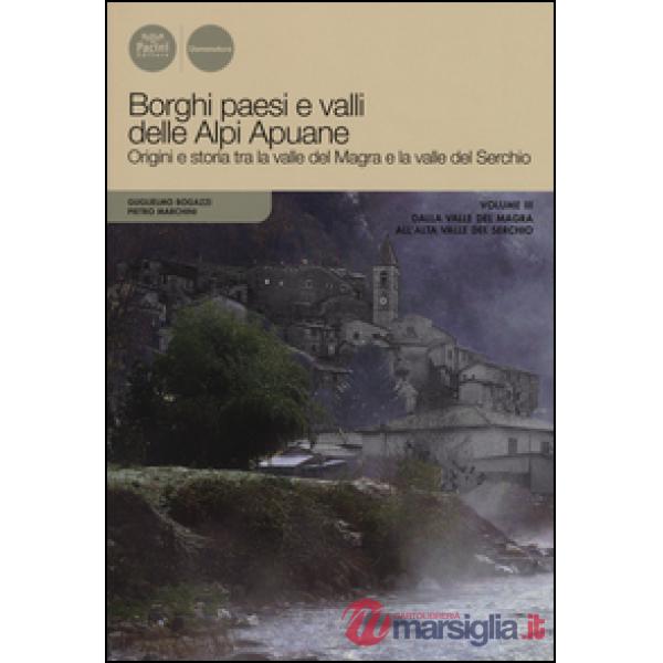 Borghi paesi e valli delle Alpi Apuane. Origini e storia tra la valle del Magra e la valle del Serchio. Vol. 3: Dalla valle del 