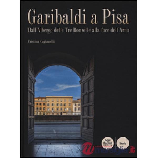Garibaldi a Pisa. Dall'Albergo delle Tre Donzelle alla foce dell'Arno. Ediz. ill