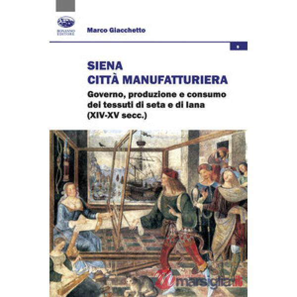 Siena città manifatturiera. Governo, produzione e consumo dei tessuti di seta e di lana (XIV-XV secc.)