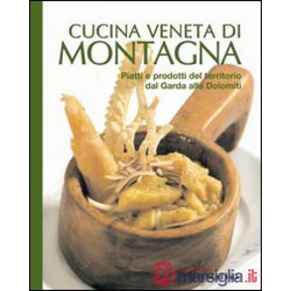 Cucina veneta di montagna. Piatti e prodotti del territorio da Garda alle Dolomiti