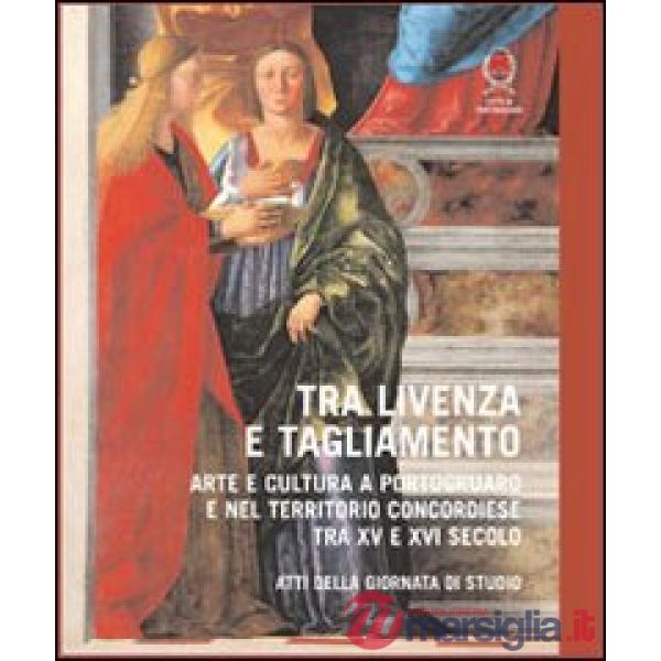 Tra Livenza e Tagliamento. Arte e cultura a Portogruaro e nel territorio concordiese tra XV e XVI secolo. Atti della Giornata di