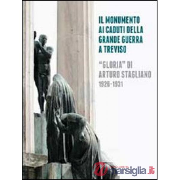 Monumento ai caduti della grande guerra a Treviso. «Gloria» di Arturo Stagliano (1926-1931). Ediz. illustrata (Il)