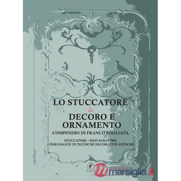 Stuccatore. Decoro e ornamento. Compendio di Franco Fogliata, stuccatore, restauratore, insegnante di tecniche decorative antich