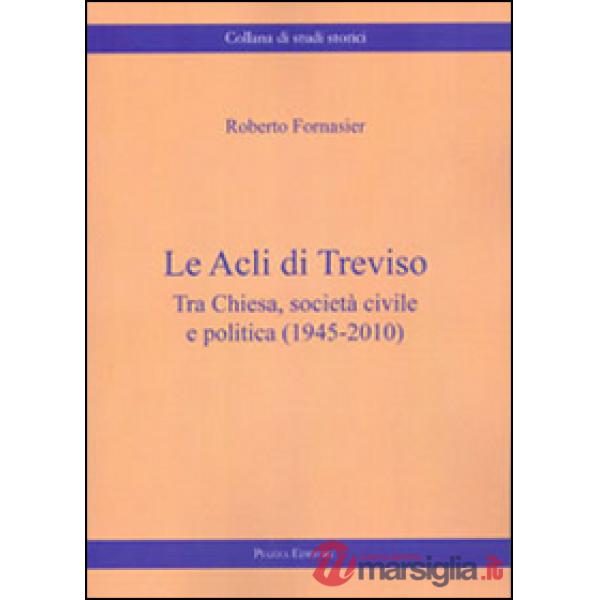 Acli di Treviso. Tra Chiesa, società civile e politica (1945-2010) (Le)