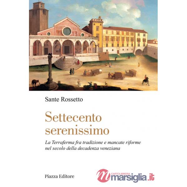 Settecento serenissimo. La terraferma fra tradizione e mancate riforme nel secolo della decadenza veneziana