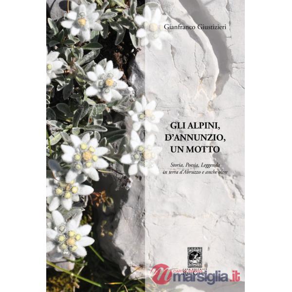 Alpini, d'Annunzio, un motto. Storia, poesia, leggenda in terra d'Abruzzo e anche oltre (Gli)