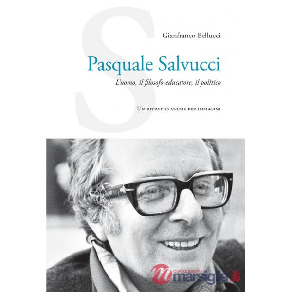 Pasquale Salvucci. L'uomo, il filosofo-educatore, il politico. Un ritratto anche per immagini