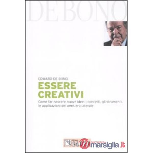 Essere creativi. Come far nascere nuove idee: i concetti, gli strumenti, le applicazioni del pensiero laterale