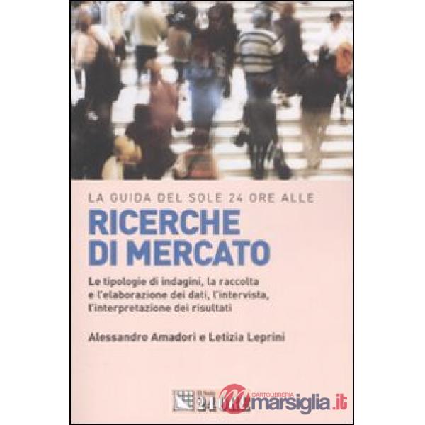 Guida del Sole 24 Ore alle ricerche di mercato. Le tipologie di indagini, la raccolta e l'elaborazione dei dati, l'intervista, l