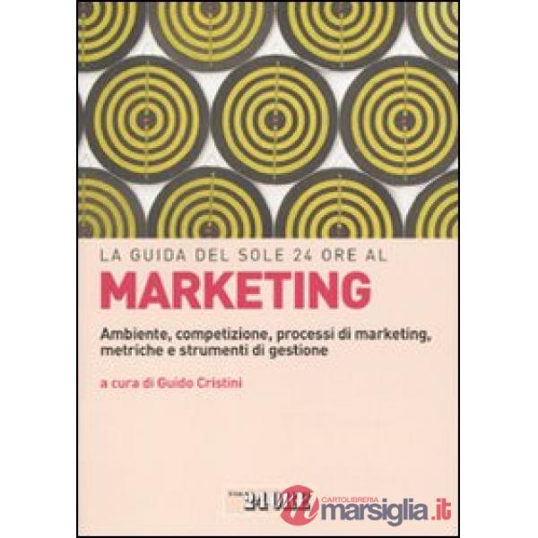 Guida del Sole 24 Ore al marketing. Ambiente, competizione, processi di marketing, metriche e strumenti di gestione (La)