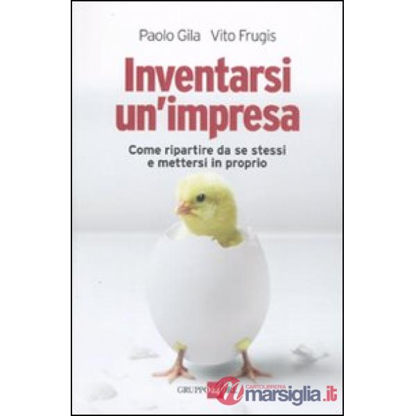 Inventarsi un'impresa. Come ripartire da se stessi e mettersi in proprio