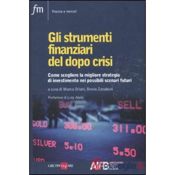 Strumenti finanziari del dopo crisi. Come scegliere la migliore strategia di investimento nei possibili scenari futuri (Gli)