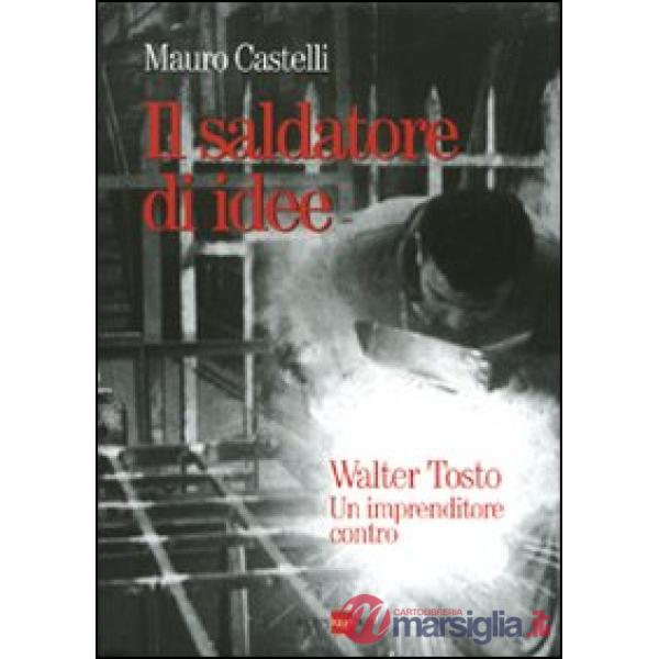 Saldatore di idee. Walter Tosto. Un imprenditore contro (Il)