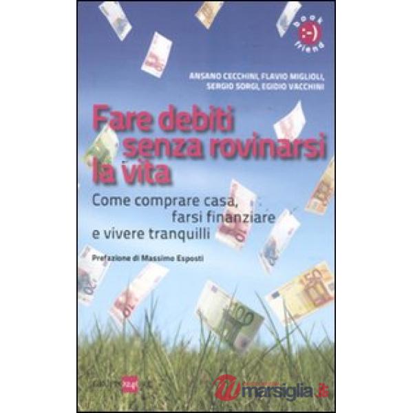 Fare debiti senza rovinarsi la vita. Come comperare casa, farsi finanziare e vivere tranquilli