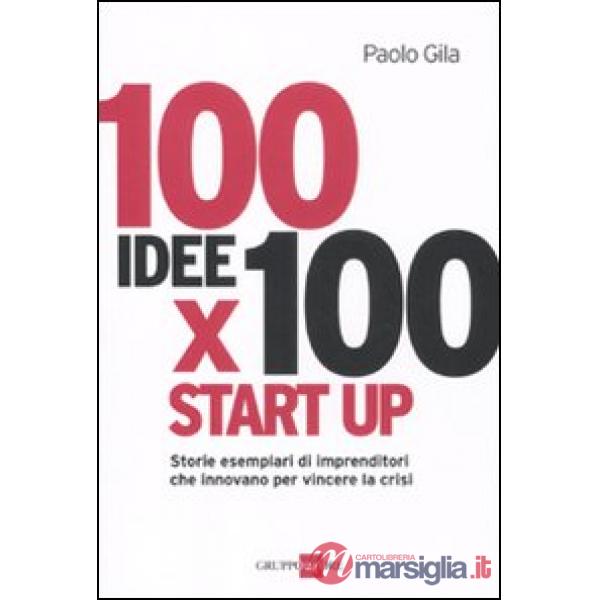 100 idee x 100 start up. Storie esemplari di imprenditori che innovano per vincere la crisi