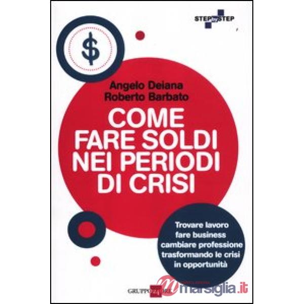 Come fare soldi nei periodi di crisi. Trovare lavoro, fare business, cambiare professione trasformando le crisi in opportunità