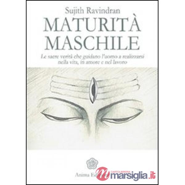 Maturità maschile. Le sacre verità che guidano l'uomo a realizzarsi nella vita, in amore e nel lavoro