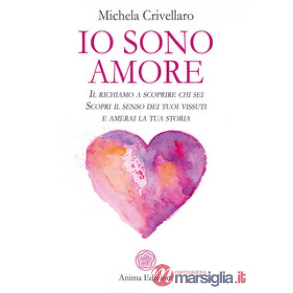 Io sono Amore. Il richiamo a scoprire chi sei. Scopri il senso dei tuoi vissuti e amerai la tua storia