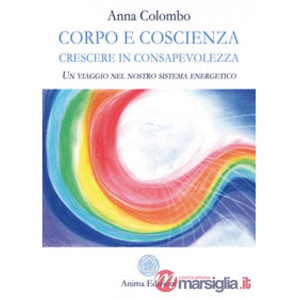 Corpo e coscienza. Crescere in consapevolezza. Un viaggio nel nostro sistema energetico