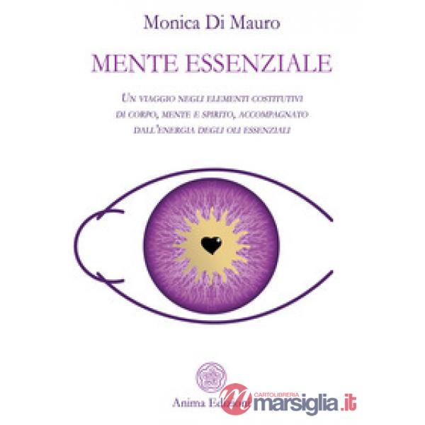 Mente essenziale. Un viaggio negli elementi costitutivi di corpo, mente e spirito, accompagnato dall'energia degli oli essenzial