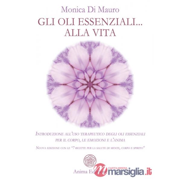 Oli essenziali... alla vita. Introduzione all'uso terapeutico degli oli essenziali per il corpo, le emozioni e l'anima. Nuova ed