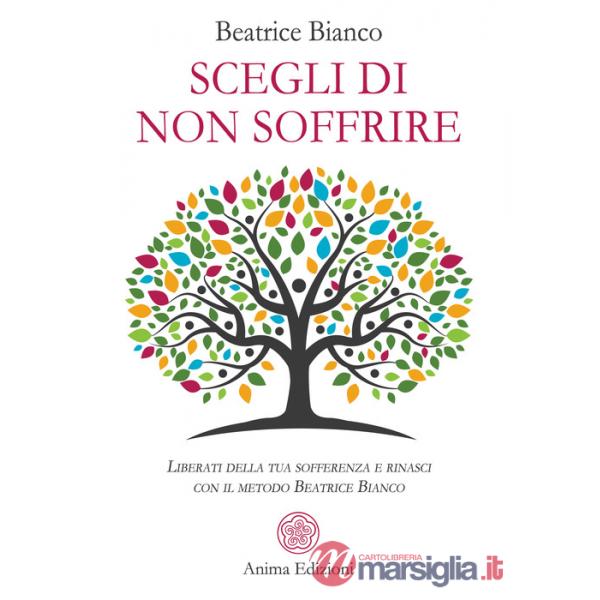 Scegli di non soffrire. Liberati della tua sofferenza e rinasci con il metodo Beatrice Bianco