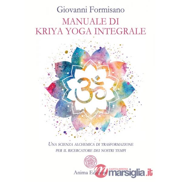 Manuale di Kriya Yoga Integrale. Una scienza alchemica di trasformazione per il ricercatore dei nostri tempi