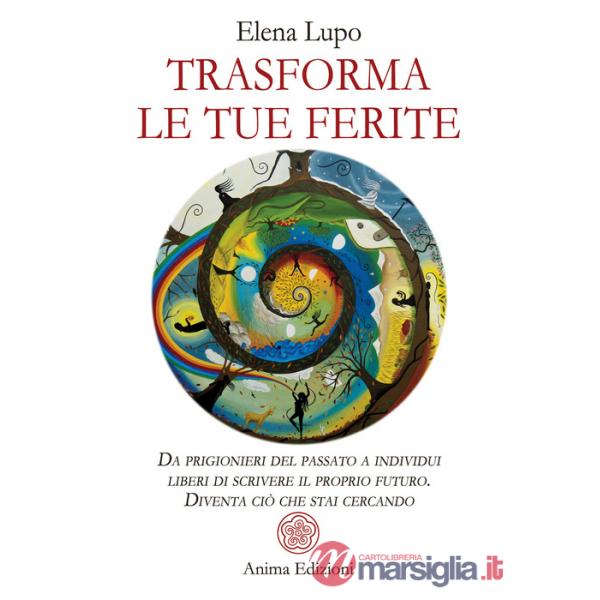 Trasforma le tue ferite. Da prigionieri del passato a individui liberi di scrivere il proprio futuro. Diventa ciò che stai cerca