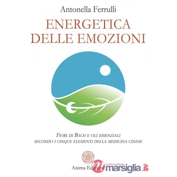 Energetica delle emozioni. Fiori di Bach e oli essenziali secondo i cinque elementi della medicina cinese
