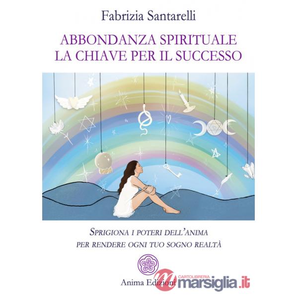 Abbondanza spirituale. La chiave per il successo. Sprigiona i poteri dell'anima per rendere ogni tuo sogno realtà