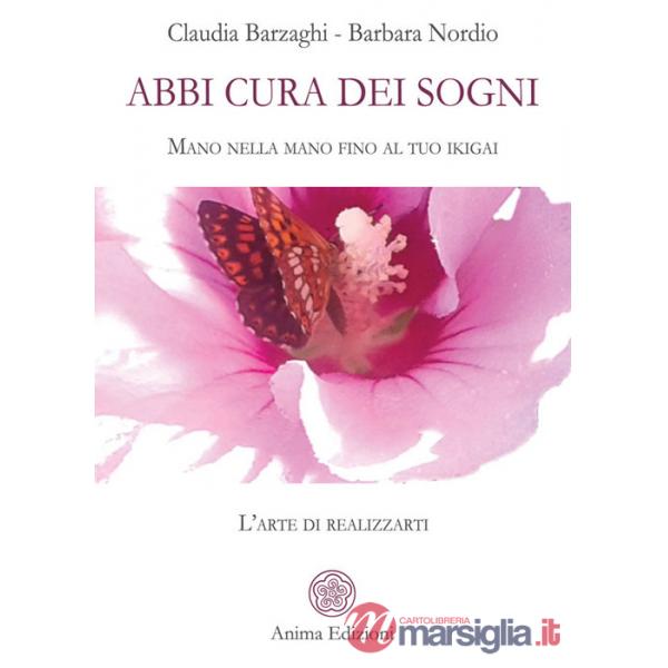 Abbi cura dei sogni. Mano nella mano fino al tuo ikigai. L'arte di realizzarti