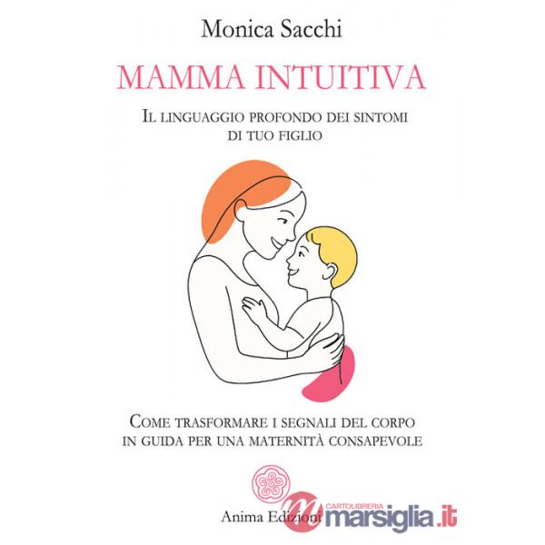 Mamma intuitiva. Il linguaggio profondo dei sintomi di tuo figlio. Come trasformare i segnali del corpo in guida per una materni
