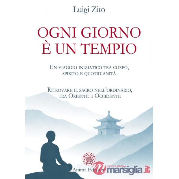 Ogni giorno è un tempio. Un viaggio iniziatico tra corpo, spirito e quotidianità. Ritrovare il sacro nell'ordinario, tra Oriente