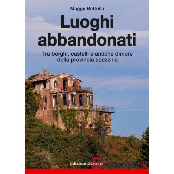 Luoghi abbandonati. Tra borghi, castelli e antiche dimore della provincia spezzina
