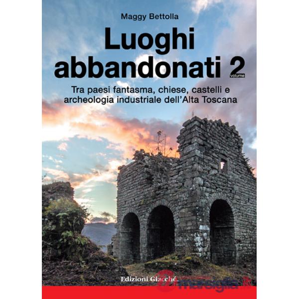 Luoghi abbandonati. Vol. 2: Tra paesi fantasma, chiese, castelli e archeologia industriale dell'alta Toscana